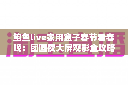 鲍鱼live家用盒子春节看春晚:团圆夜大屏观影全攻略 鲍鱼live家用盒子春节看春晚:团圆夜大屏观影全攻略