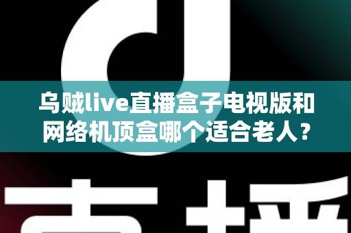 乌贼live直播盒子电视版和网络机顶盒哪个适合老人?长辈家庭电视设备选购全攻略 乌贼live直播盒子电视版和网络机顶盒哪个适合老人?长辈家庭电视设备选购全攻略
