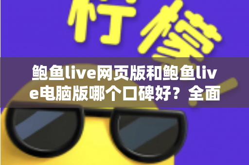 鲍鱼live网页版和鲍鱼live电脑版哪个口碑好？全面对比评测帮你选对版本