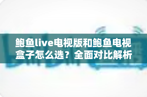 鲍鱼live电视版和鲍鱼电视盒子怎么选?全面对比解析助你找到最佳观影方案 鲍鱼live电视版和鲍鱼电视盒子怎么选?全面对比解析助你找到最佳观影方案