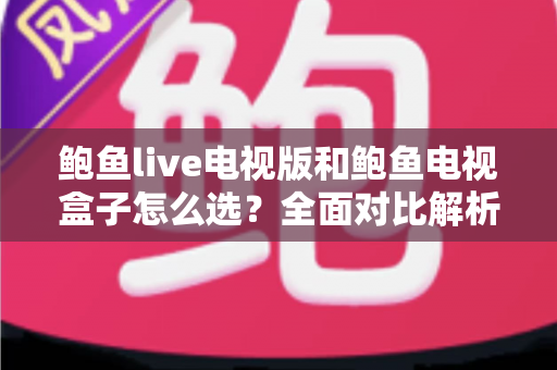 鲍鱼live电视版和鲍鱼电视盒子怎么选？全面对比解析助你找到最佳观影方案