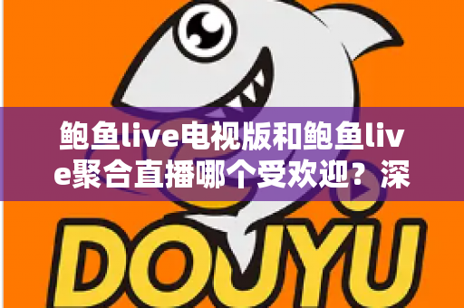 鲍鱼live电视版和鲍鱼live聚合直播哪个受欢迎？深度对比解析与实用选择指南