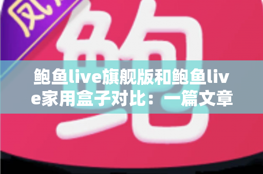 鲍鱼live旗舰版和鲍鱼live家用盒子对比：一篇文章帮你选对设备，不花冤枉钱