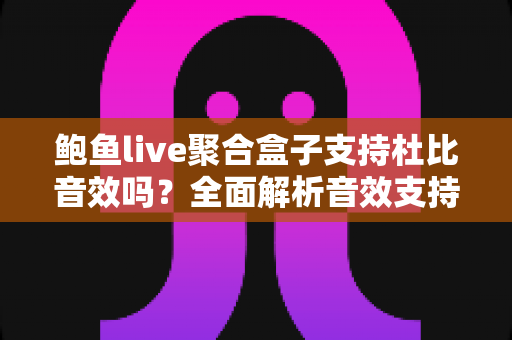 鲍鱼live聚合盒子支持杜比音效吗？全面解析音效支持情况与观影体验提升指南