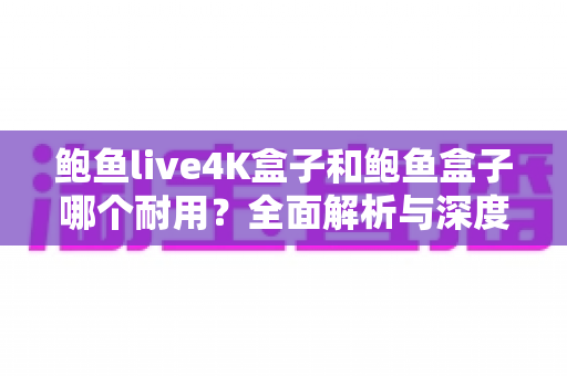 鲍鱼live4K盒子和鲍鱼盒子哪个耐用？全面解析与深度对比指南