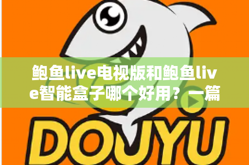 鲍鱼live电视版和鲍鱼live智能盒子哪个好用？一篇文章帮你彻底搞懂选择难题
