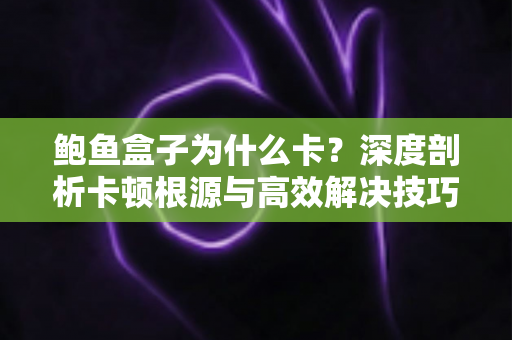 鲍鱼盒子为什么卡?深度剖析卡顿根源与高效解决技巧全攻略 鲍鱼盒子为什么卡?深度剖析卡顿根源与高效解决技巧全攻略