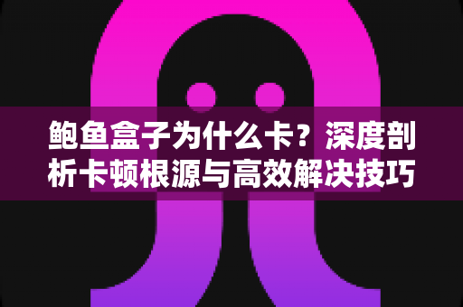 鲍鱼盒子为什么卡？深度剖析卡顿根源与高效解决技巧全攻略