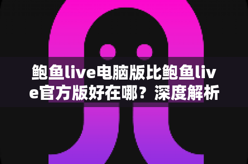 鲍鱼live电脑版比鲍鱼live官方版好在哪?深度解析大屏直播观看体验的核心优势 鲍鱼live电脑版比鲍鱼live官方版好在哪?深度解析大屏直播观看体验的核心优势