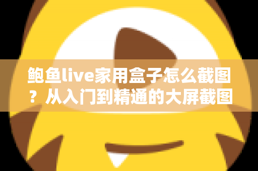 鲍鱼live家用盒子怎么截图？从入门到精通的大屏截图完整指南