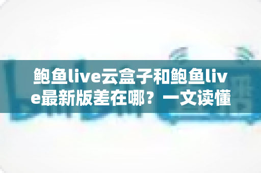 鲍鱼live云盒子和鲍鱼live最新版差在哪?一文读懂两大版本的核心区别与选择建议 鲍鱼live云盒子和鲍鱼live最新版差在哪?一文读懂两大版本的核心区别与选择建议