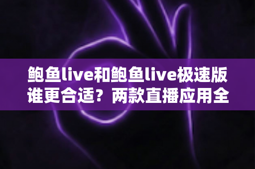 鲍鱼live和鲍鱼live极速版谁更合适?两款直播应用全方位对比评测与选择指南 鲍鱼live和鲍鱼live极速版谁更合适?两款直播应用全方位对比评测与选择指南