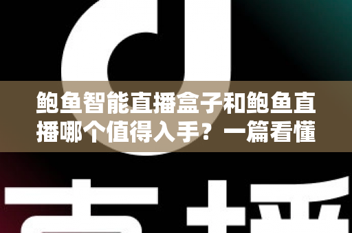 鲍鱼智能直播盒子和鲍鱼直播哪个值得入手?一篇看懂的双方案选购指南 鲍鱼智能直播盒子和鲍鱼直播哪个值得入手?一篇看懂的双方案选购指南