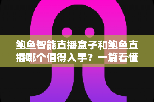 鲍鱼智能直播盒子和鲍鱼直播哪个值得入手？一篇看懂的双方案选购指南
