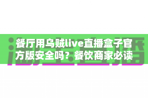 餐厅用乌贼live直播盒子官方版安全吗?餐饮商家必读的设备安全与合规全解析 餐厅用乌贼live直播盒子官方版安全吗?餐饮商家必读的设备安全与合规全解析