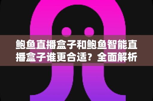 鲍鱼直播盒子和鲍鱼智能直播盒子谁更合适？全面解析两款直播设备帮你精准选购