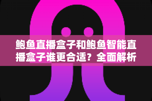 鲍鱼直播盒子和鲍鱼智能直播盒子谁更合适？全面解析两款直播设备帮你精准选购
