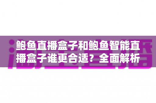 鲍鱼直播盒子和鲍鱼智能直播盒子谁更合适？全面解析两款直播设备帮你精准选购