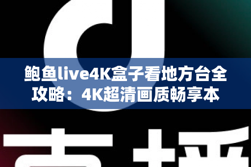 鲍鱼live4K盒子看地方台全攻略：4K超清画质畅享本地频道的终极指南