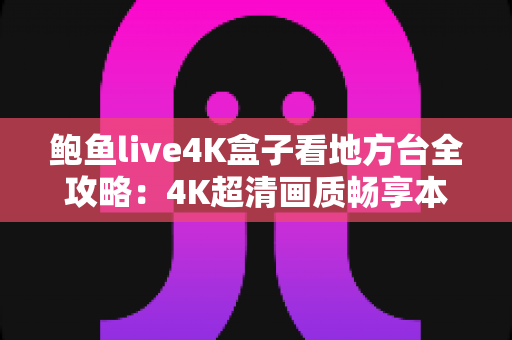鲍鱼live4K盒子看地方台全攻略：4K超清画质畅享本地频道的终极指南