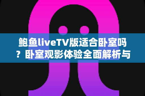 鲍鱼liveTV版适合卧室吗?卧室观影体验全面解析与实用建议 鲍鱼liveTV版适合卧室吗?卧室观影体验全面解析与实用建议