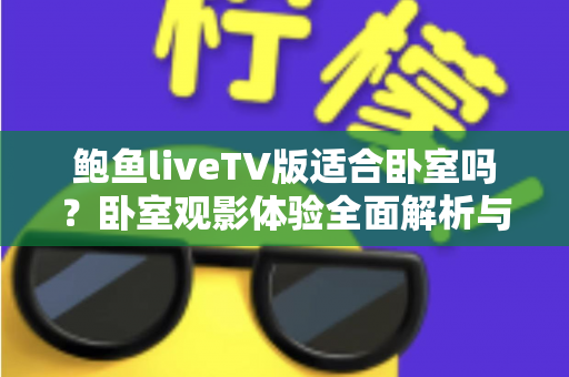 鲍鱼liveTV版适合卧室吗?卧室观影体验全面解析与实用建议 鲍鱼liveTV版适合卧室吗?卧室观影体验全面解析与实用建议
