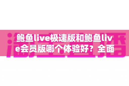 鲍鱼live极速版和鲍鱼live会员版哪个体验好?全面对比与选择指南 鲍鱼live极速版和鲍鱼live会员版哪个体验好?全面对比与选择指南