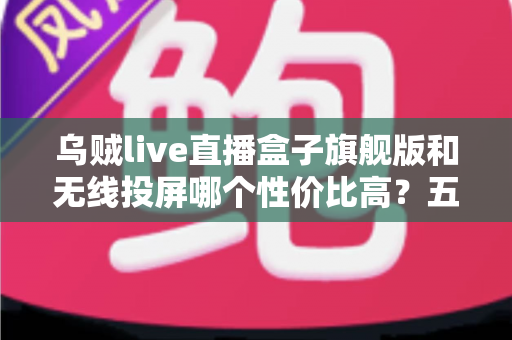 乌贼live直播盒子旗舰版和无线投屏哪个性价比高?五大维度深度对比帮你选对不花冤枉钱 乌贼live直播盒子旗舰版和无线投屏哪个性价比高?五大维度深度对比帮你选对不花冤枉钱
