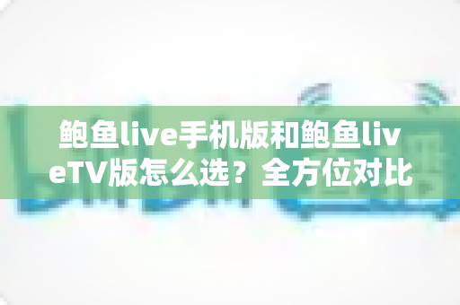 鲍鱼live手机版和鲍鱼liveTV版怎么选?全方位对比解析,帮你找到最适合的观看方式 鲍鱼live手机版和鲍鱼liveTV版怎么选?全方位对比解析,帮你找到最适合的观看方式
