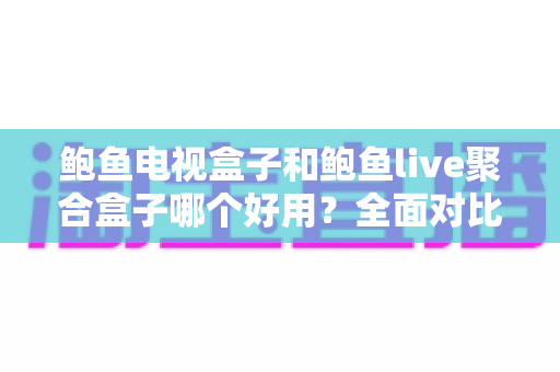 鲍鱼电视盒子和鲍鱼live聚合盒子哪个好用？全面对比评测助你一次选对