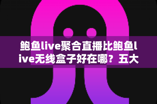 鲍鱼live聚合直播比鲍鱼live无线盒子好在哪？五大维度深度对比与选购指南