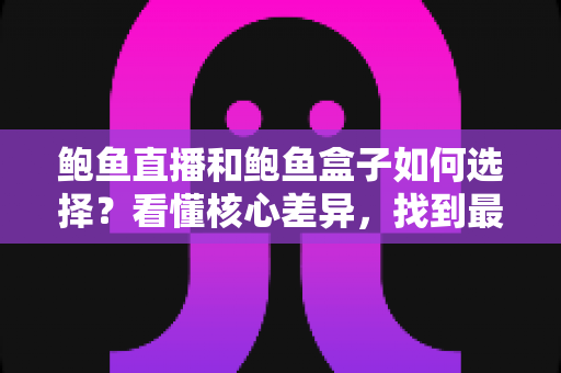 鲍鱼直播和鲍鱼盒子如何选择?看懂核心差异,找到最适合自己的观影方案 鲍鱼直播和鲍鱼盒子如何选择?看懂核心差异,找到最适合自己的观影方案