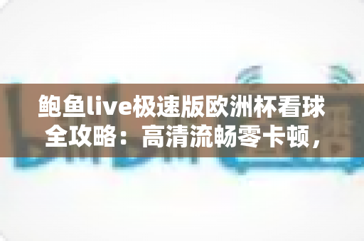 鲍鱼live极速版欧洲杯看球全攻略：高清流畅零卡顿，轻松畅享绿茵豪门盛宴