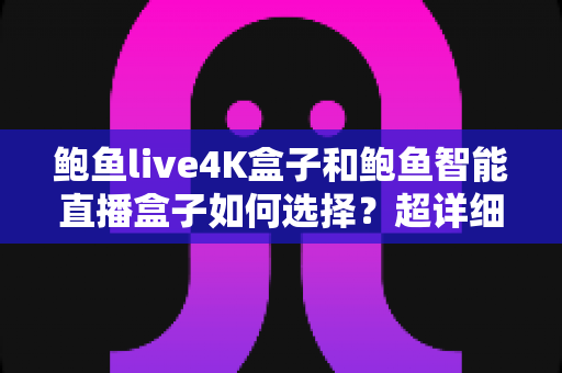 鲍鱼live4K盒子和鲍鱼智能直播盒子如何选择?超详细对比评测与选购指南助你避坑 鲍鱼live4K盒子和鲍鱼智能直播盒子如何选择?超详细对比评测与选购指南助你避坑