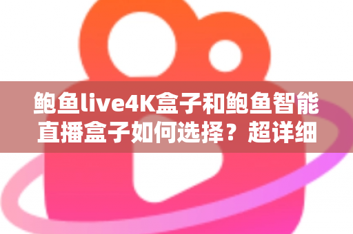 鲍鱼live4K盒子和鲍鱼智能直播盒子如何选择？超详细对比评测与选购指南助你避坑