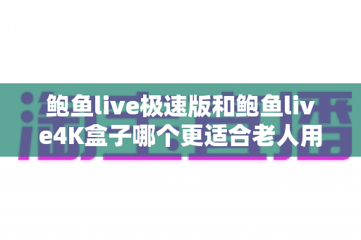 鲍鱼live极速版和鲍鱼live4K盒子哪个更适合老人用？为爸妈挑选电视设备的完整选购指南与实测对比