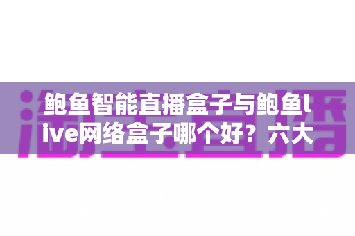 鲍鱼智能直播盒子与鲍鱼live网络盒子哪个好?六大维度深度对比与选购避坑指南 鲍鱼智能直播盒子与鲍鱼live网络盒子哪个好?六大维度深度对比与选购避坑指南