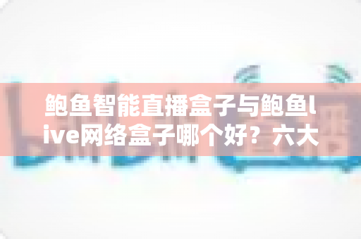 鲍鱼智能直播盒子与鲍鱼live网络盒子哪个好?六大维度深度对比与选购避坑指南 鲍鱼智能直播盒子与鲍鱼live网络盒子哪个好?六大维度深度对比与选购避坑指南