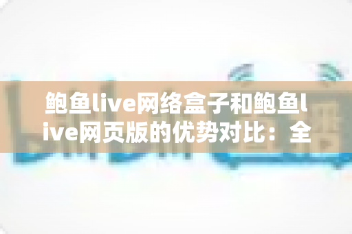 鲍鱼live网络盒子和鲍鱼live网页版的优势对比:全方位解析两种使用方式,帮您找到最适合自己的观看方案 鲍鱼live网络盒子和鲍鱼live网页版的优势对比:全方位解析两种使用方式,帮您找到最适合自己的观看方案