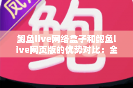 鲍鱼live网络盒子和鲍鱼live网页版的优势对比:全方位解析两种使用方式,帮您找到最适合自己的观看方案 鲍鱼live网络盒子和鲍鱼live网页版的优势对比:全方位解析两种使用方式,帮您找到最适合自己的观看方案