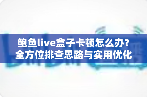 鲍鱼live盒子卡顿怎么办?全方位排查思路与实用优化技巧,让观影体验重回流畅 鲍鱼live盒子卡顿怎么办?全方位排查思路与实用优化技巧,让观影体验重回流畅