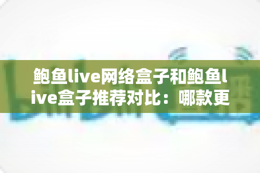 鲍鱼live网络盒子和鲍鱼live盒子推荐对比:哪款更值得入手?全面选购指南一读就懂 鲍鱼live网络盒子和鲍鱼live盒子推荐对比:哪款更值得入手?全面选购指南一读就懂