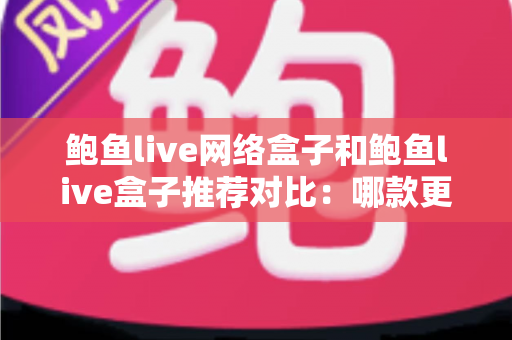 鲍鱼live网络盒子和鲍鱼live盒子推荐对比:哪款更值得入手?全面选购指南一读就懂 鲍鱼live网络盒子和鲍鱼live盒子推荐对比:哪款更值得入手?全面选购指南一读就懂