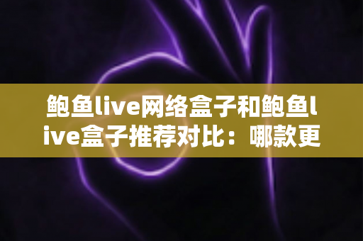 鲍鱼live网络盒子和鲍鱼live盒子推荐对比：哪款更值得入手？全面选购指南一读就懂