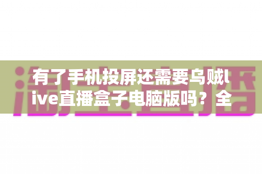 有了手机投屏还需要乌贼live直播盒子电脑版吗?全面对比分析助你找到最佳观赛方案 有了手机投屏还需要乌贼live直播盒子电脑版吗?全面对比分析助你找到最佳观赛方案
