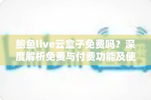 鲍鱼live云盒子免费吗?深度解析免费与付费功能及使用注意事项 鲍鱼live云盒子免费吗?深度解析免费与付费功能及使用注意事项