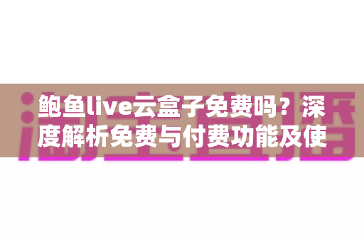鲍鱼live云盒子免费吗?深度解析免费与付费功能及使用注意事项 鲍鱼live云盒子免费吗?深度解析免费与付费功能及使用注意事项