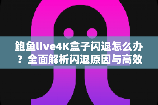 鲍鱼live4K盒子闪退怎么办？全面解析闪退原因与高效修复方案