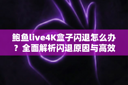 鲍鱼live4K盒子闪退怎么办？全面解析闪退原因与高效修复方案