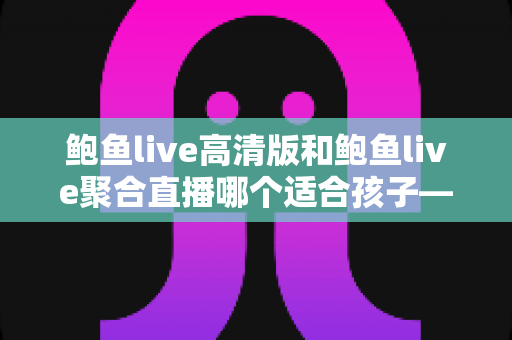 鲍鱼live高清版和鲍鱼live聚合直播哪个适合孩子——家长必读的直播应用安全选择全攻略